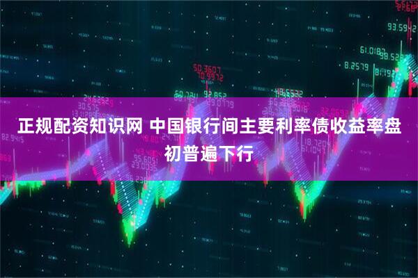 正规配资知识网 中国银行间主要利率债收益率盘初普遍下行