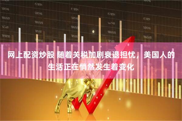 网上配资炒股 随着关税加剧衰退担忧，美国人的生活正在悄然发生着变化