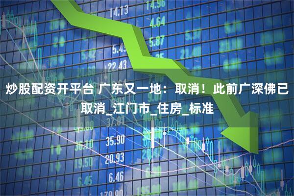 炒股配资开平台 广东又一地：取消！此前广深佛已取消_江门市_住房_标准