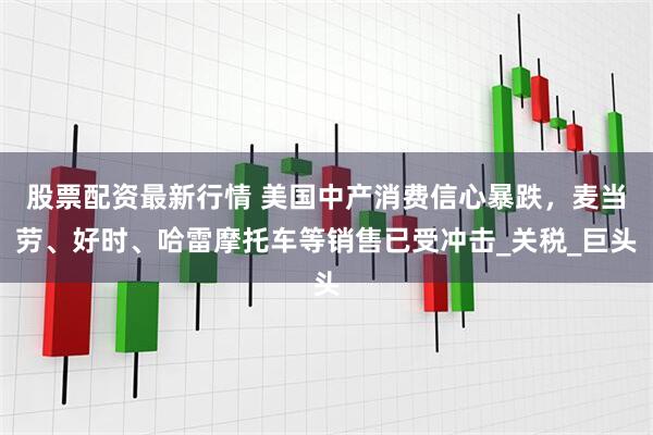 股票配资最新行情 美国中产消费信心暴跌，麦当劳、好时、哈雷摩托车等销售已受冲击_关税_巨头