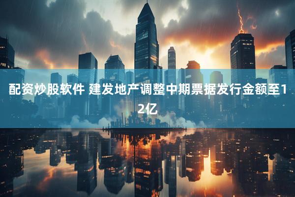 配资炒股软件 建发地产调整中期票据发行金额至12亿