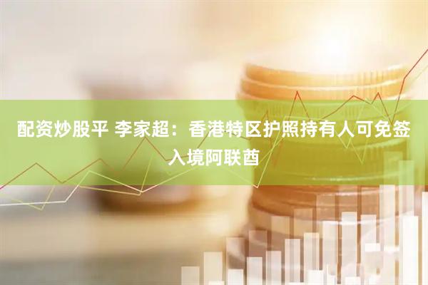 配资炒股平 李家超：香港特区护照持有人可免签入境阿联酋