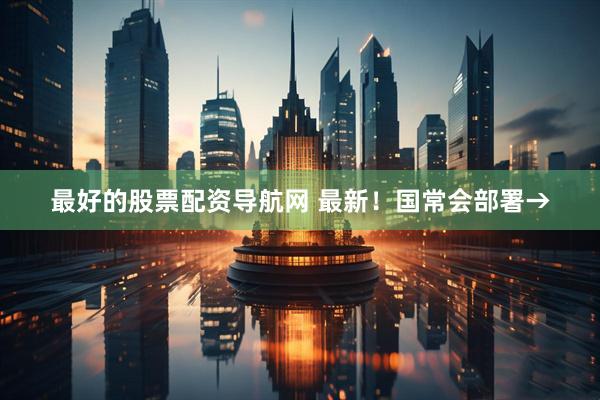 最好的股票配资导航网 最新！国常会部署→