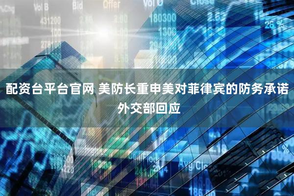 配资台平台官网 美防长重申美对菲律宾的防务承诺 外交部回应
