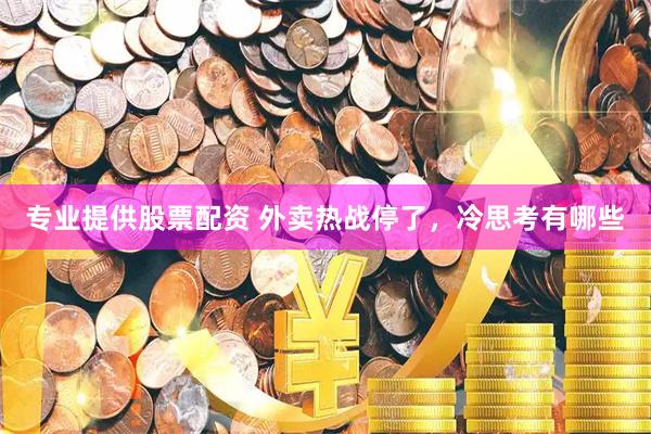 专业提供股票配资 外卖热战停了，冷思考有哪些