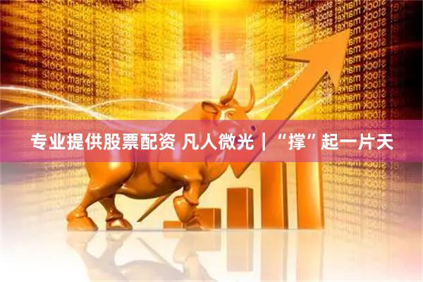 专业提供股票配资 凡人微光｜“撑”起一片天
