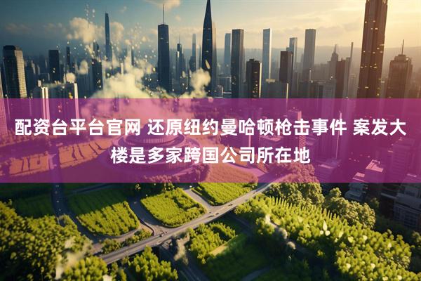 配资台平台官网 还原纽约曼哈顿枪击事件 案发大楼是多家跨国公司所在地
