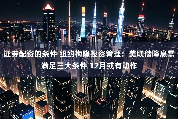 证券配资的条件 纽约梅隆投资管理：美联储降息需满足三大条件 12月或有动作
