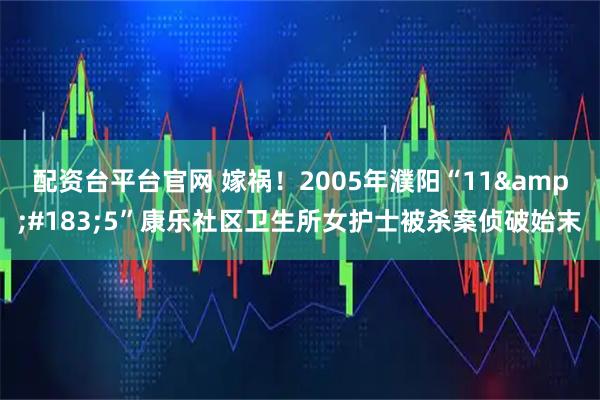 配资台平台官网 嫁祸！2005年濮阳“11&#183;5”康乐社区卫生所女护士被杀案侦破始末