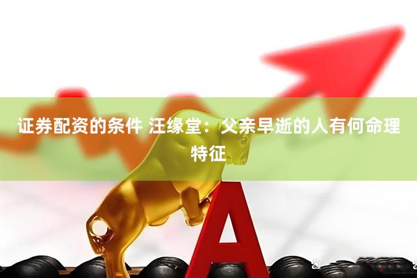 证券配资的条件 汪缘堂：父亲早逝的人有何命理特征