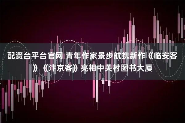 配资台平台官网 青年作家景步航携新作《临安客》《汴京客》亮相中关村图书大厦