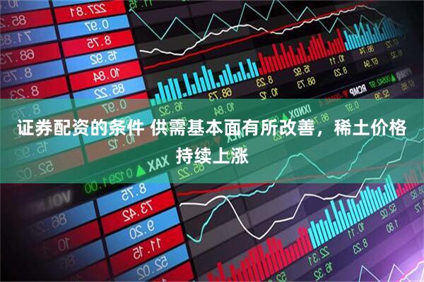 证券配资的条件 供需基本面有所改善，稀土价格持续上涨