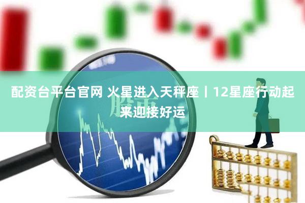 配资台平台官网 火星进入天秤座丨12星座行动起来迎接好运