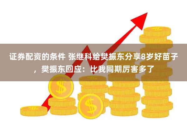证券配资的条件 张继科给樊振东分享8岁好苗子，樊振东回应：比我同期厉害多了