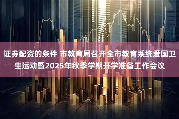 证券配资的条件 市教育局召开全市教育系统爱国卫生运动暨2025年秋季学期开学准备工作会议