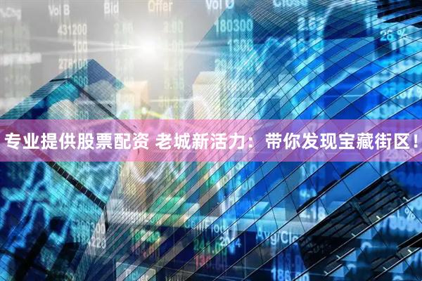 专业提供股票配资 老城新活力：带你发现宝藏街区！
