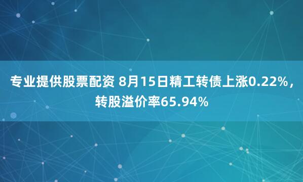 专业提供股票配资 8月15日精工转债上涨0.22%，转股溢价率65.94%