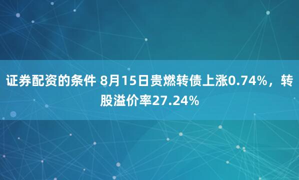 证券配资的条件 8月15日贵燃转债上涨0.74%，转股溢价率27.24%