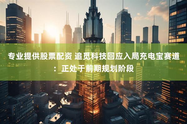 专业提供股票配资 追觅科技回应入局充电宝赛道：正处于前期规划阶段