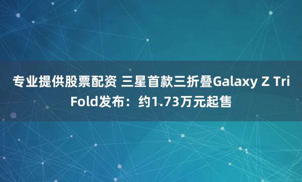专业提供股票配资 三星首款三折叠Galaxy Z TriFold发布：约1.73万元起售