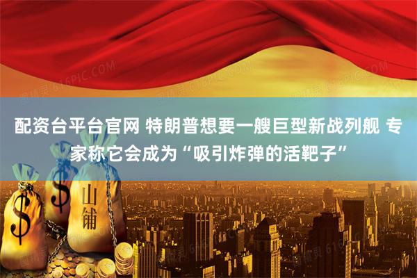 配资台平台官网 特朗普想要一艘巨型新战列舰 专家称它会成为“吸引炸弹的活靶子”