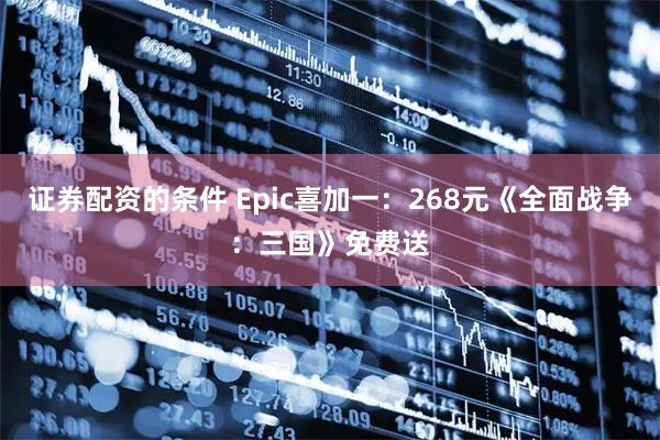 证券配资的条件 Epic喜加一：268元《全面战争：三国》免费送