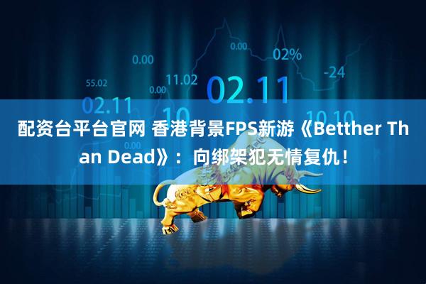配资台平台官网 香港背景FPS新游《Betther Than Dead》：向绑架犯无情复仇！