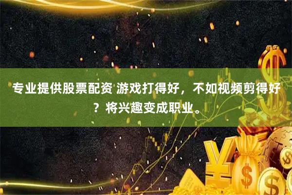 专业提供股票配资 游戏打得好，不如视频剪得好？将兴趣变成职业。