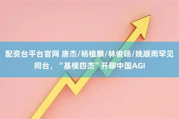 配资台平台官网 唐杰/杨植麟/林俊旸/姚顺雨罕见同台，“基模四杰”开聊中国AGI
